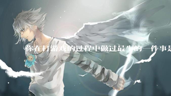你在打游戏的过程中做过最牛的一件事是什么？