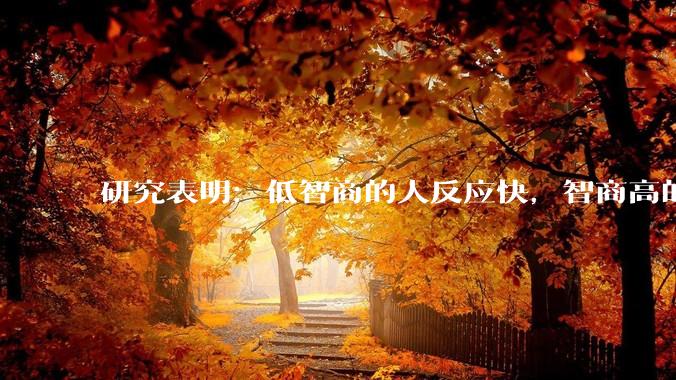 研究表明：低智商的人反应快，智商高的人往往反应更慢。为啥？