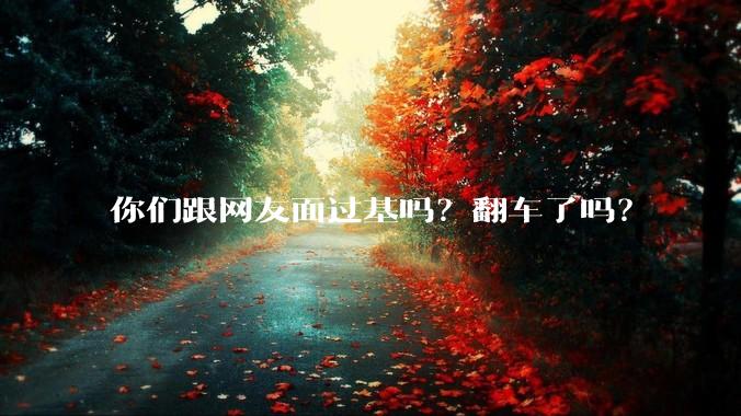 你们跟网友面过基吗？翻车了吗？