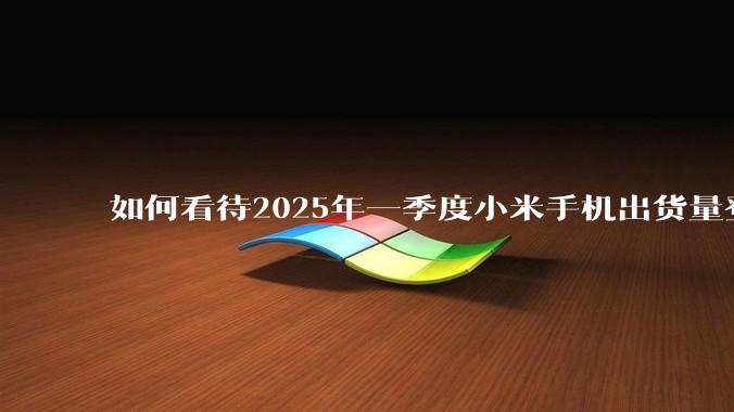 如何看待2025年一季度小米手机出货量登顶中国第一？